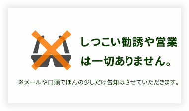 しつこい勧誘や営業は一切ありません。